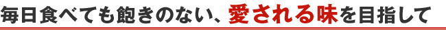 毎日食べても飽きのない、愛される味を目指して